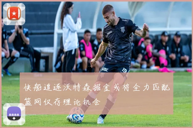 快船追逐沃特森掘金或将全力匹配篮网仅存理论机会