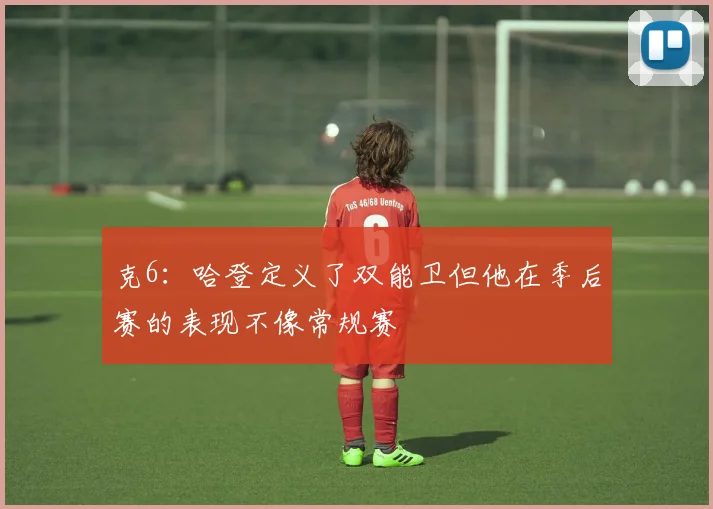 克6：哈登定义了双能卫但他在季后赛的表现不像常规赛