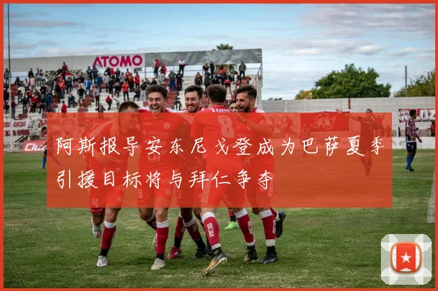 阿斯报导安东尼戈登成为巴萨夏季引援目标将与拜仁争夺