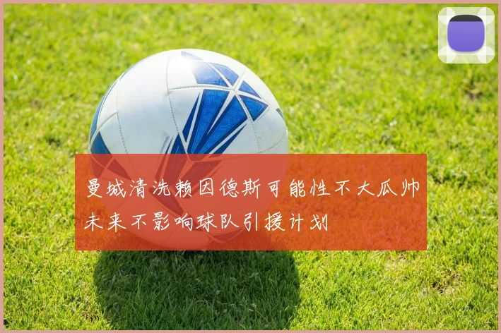 曼城清洗赖因德斯可能性不大瓜帅未来不影响球队引援计划