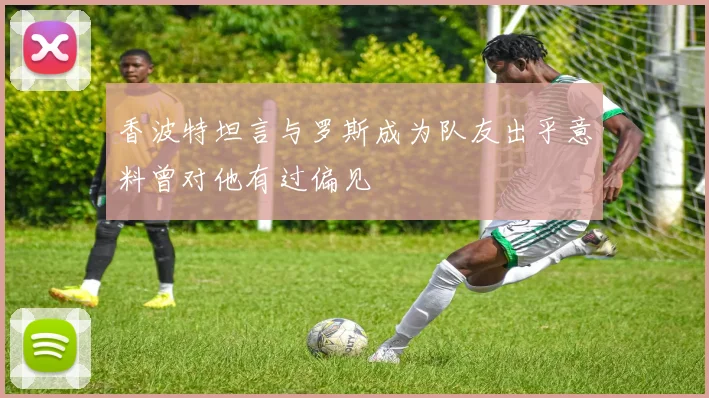香波特坦言与罗斯成为队友出乎意料曾对他有过偏见