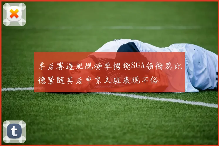 季后赛造犯规榜单揭晓SGA领衔恩比德紧随其后申京文班表现不俗