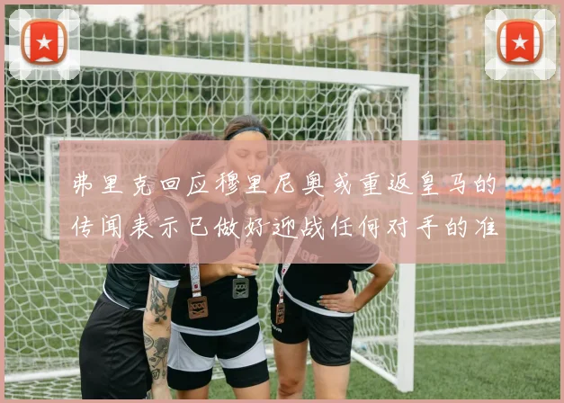 弗里克回应穆里尼奥或重返皇马的传闻表示已做好迎战任何对手的准备