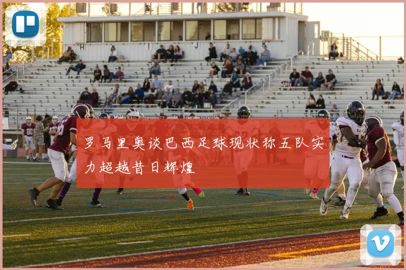罗马里奥谈巴西足球现状称五队实力超越昔日辉煌
