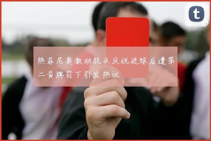 热菲尼奥激动脱衣庆祝进球后遭第二黄牌罚下引发热议